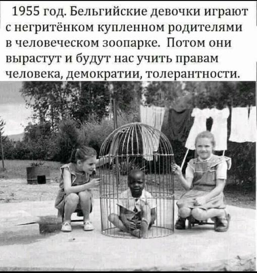 1955 год. Бельгийские девочки играют с негритёнком купленном родителями в человеческом зоопарке. Потом они вырастут и будут нас учить правам человека, демократии, толерантности.